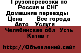 Грузоперевозки по России и СНГ. Домашние переезды › Цена ­ 7 - Все города Авто » Услуги   . Челябинская обл.,Усть-Катав г.